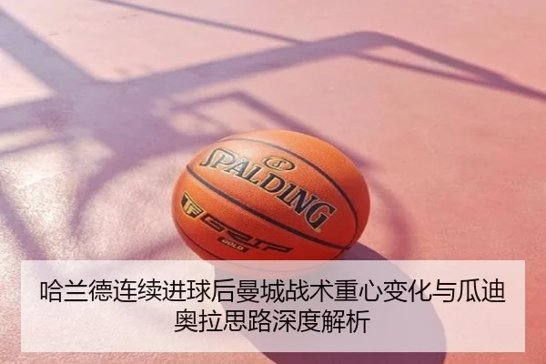 哈兰德连续进球后曼城战术重心变化与瓜迪奥拉思路深度解析