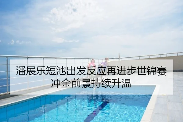 潘展乐短池出发反应再进步世锦赛冲金前景持续升温