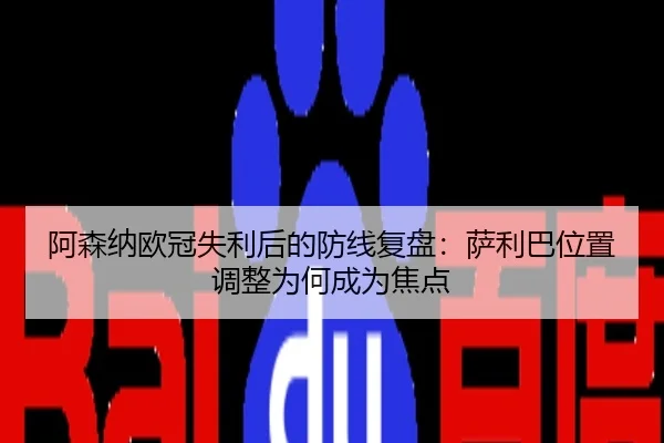 阿森纳欧冠失利后的防线复盘：萨利巴位置调整为何成为焦点