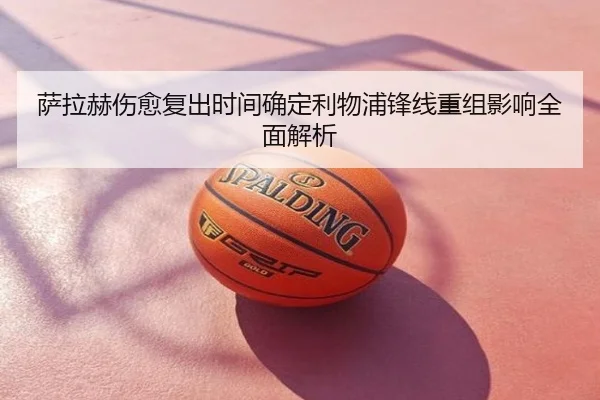 萨拉赫伤愈复出时间确定利物浦锋线重组影响全面解析