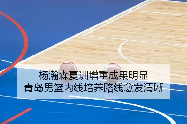 杨瀚森夏训增重成果明显 青岛男篮内线培养路线愈发清晰
